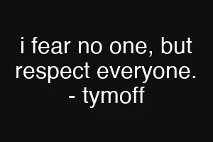 i fear no one, but respect everyone. - tymoff